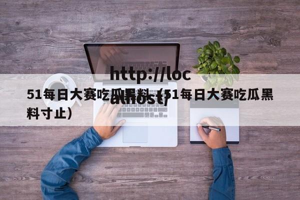 51每日大赛吃瓜黑料(51每日大赛吃瓜黑料寸止)