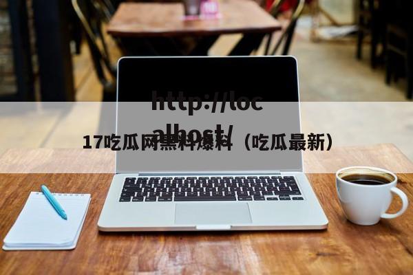 17吃瓜网黑料爆料(吃瓜最新)